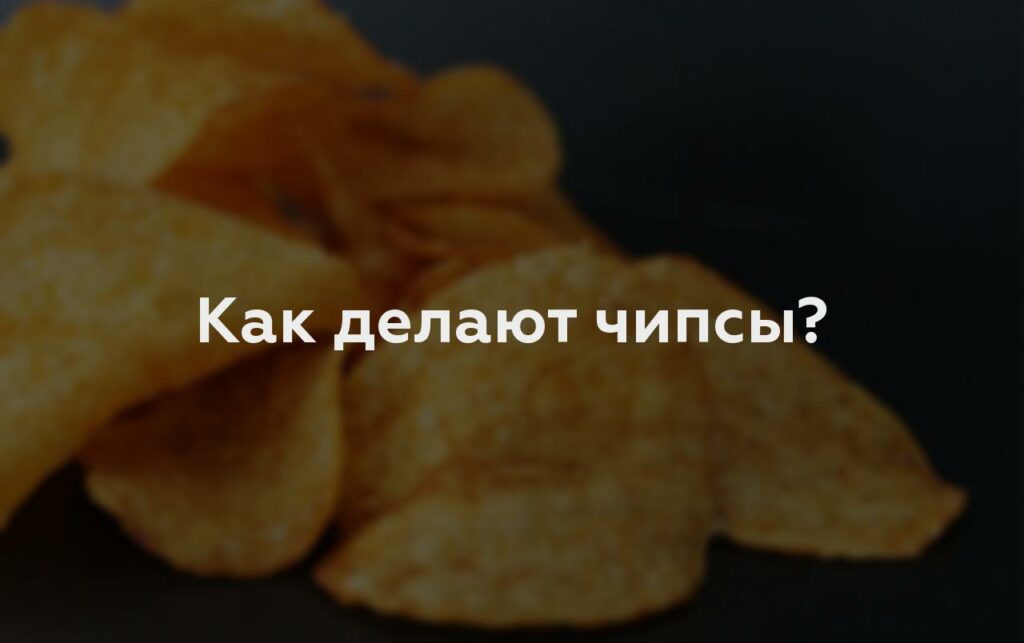 Как делают чипсы?