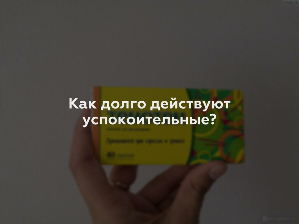 Как долго действуют успокоительные?