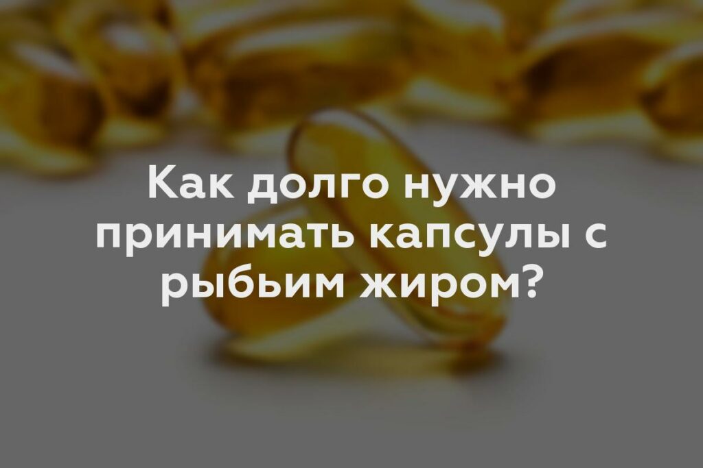 Как долго нужно принимать капсулы с рыбьим жиром?