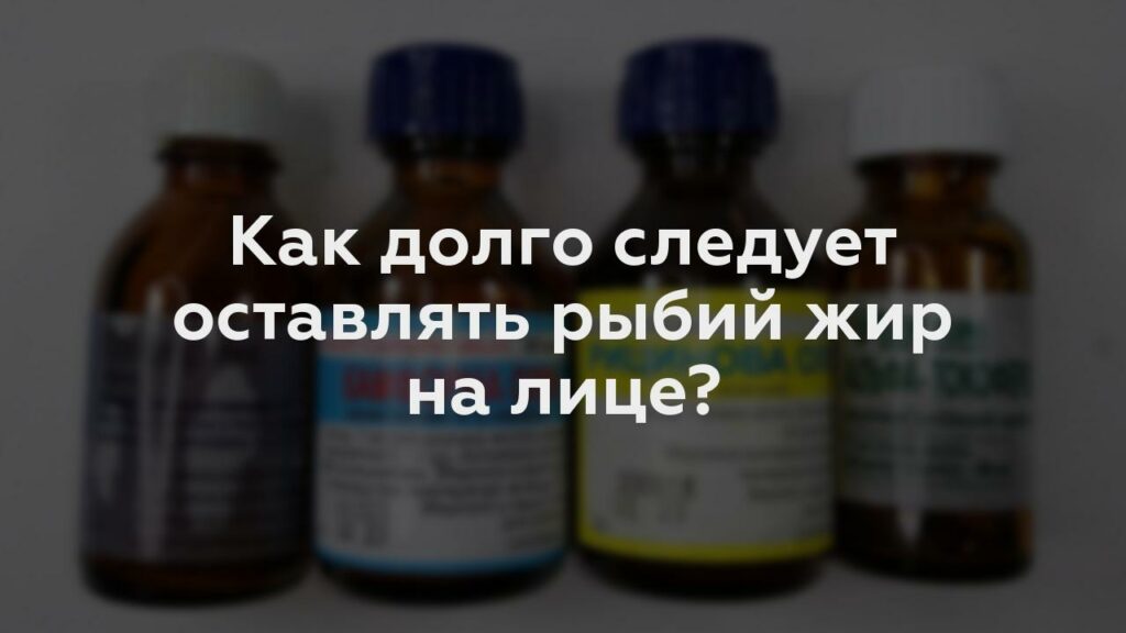 Как долго следует оставлять рыбий жир на лице?