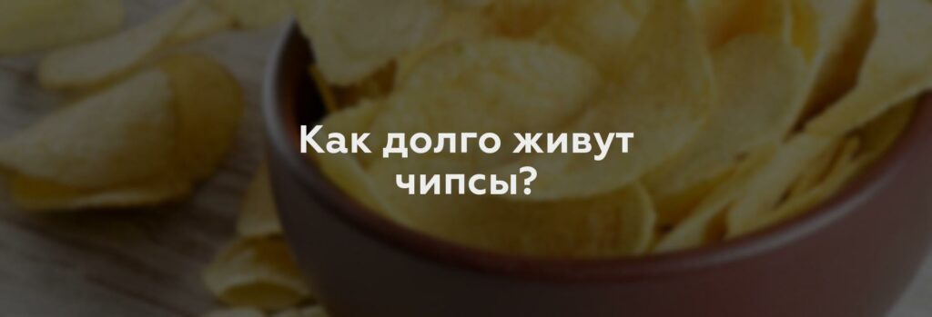 Как долго живут чипсы?