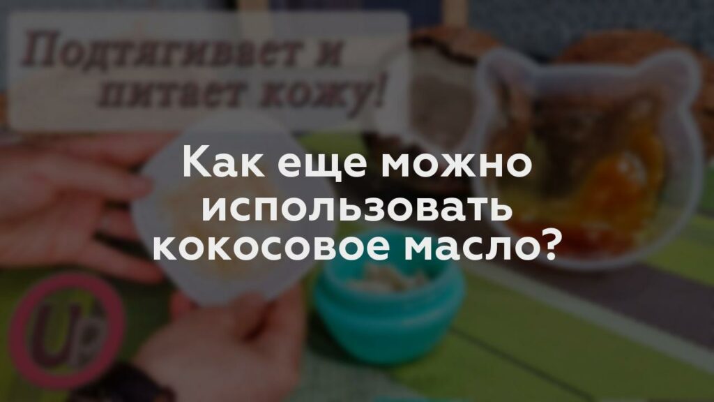 Как еще можно использовать кокосовое масло?