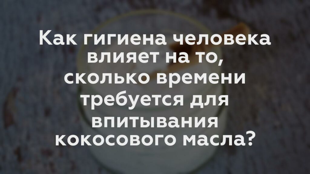 Как гигиена человека влияет на то, сколько времени требуется для впитывания кокосового масла?