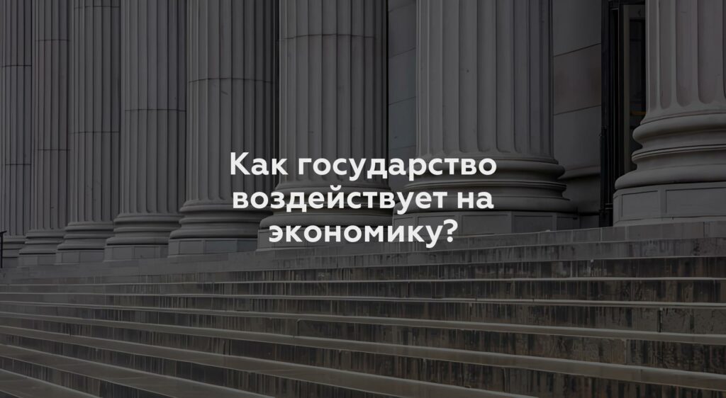 Как государство воздействует на экономику?