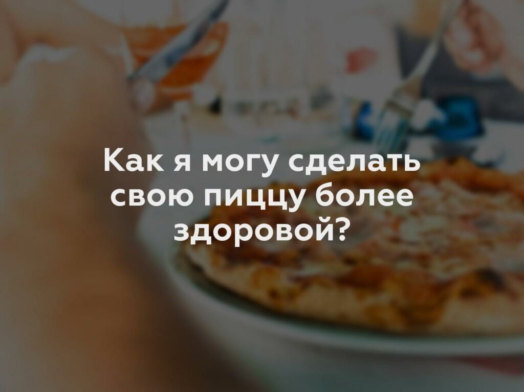 Как я могу сделать свою пиццу более здоровой?