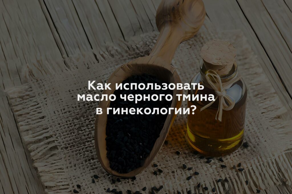 Как использовать масло черного тмина в гинекологии?