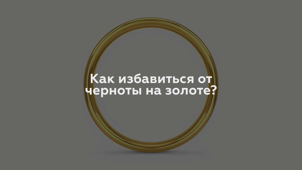 Как избавиться от черноты на золоте?