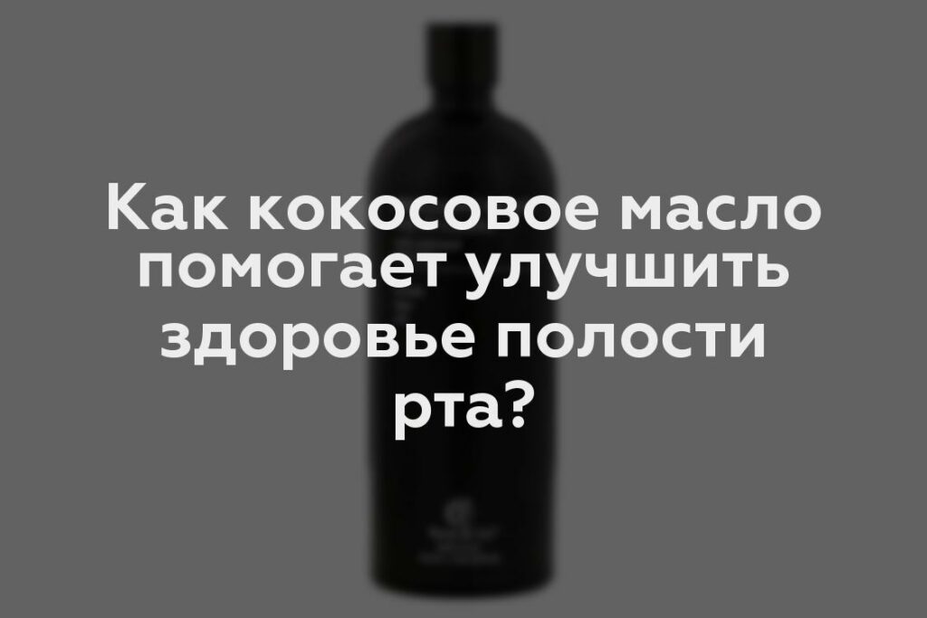 Как кокосовое масло помогает улучшить здоровье полости рта?