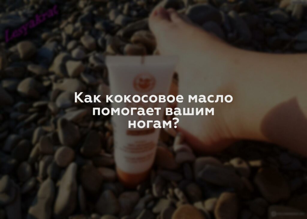 Как кокосовое масло помогает вашим ногам?