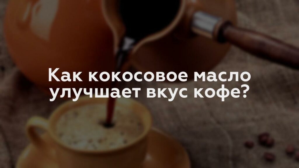 Как кокосовое масло улучшает вкус кофе?