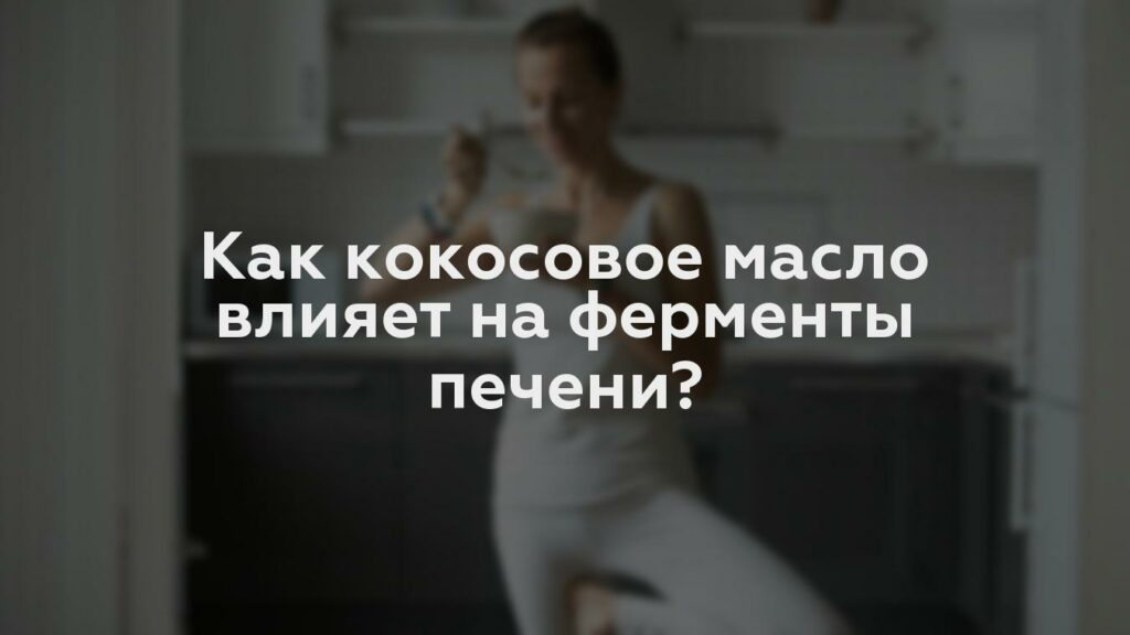 Как кокосовое масло влияет на ферменты печени?