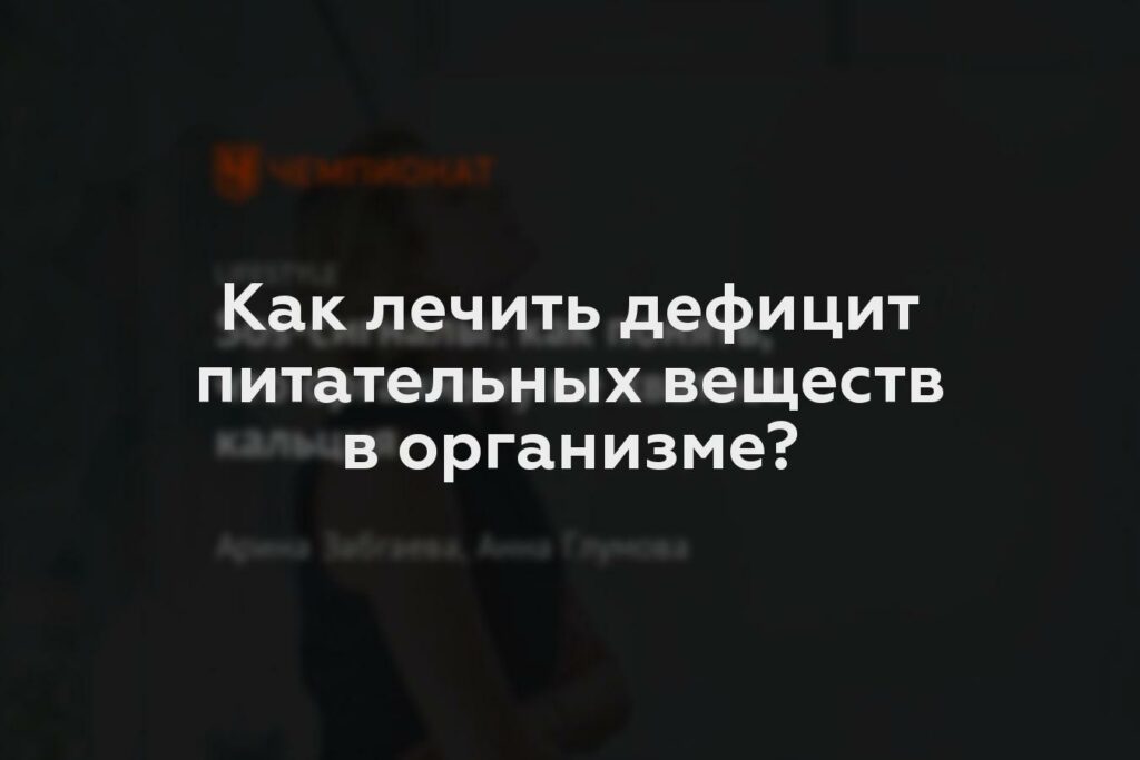 Как лечить дефицит питательных веществ в организме?