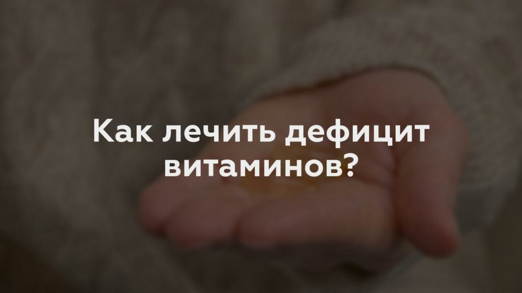 Как лечить дефицит витаминов?