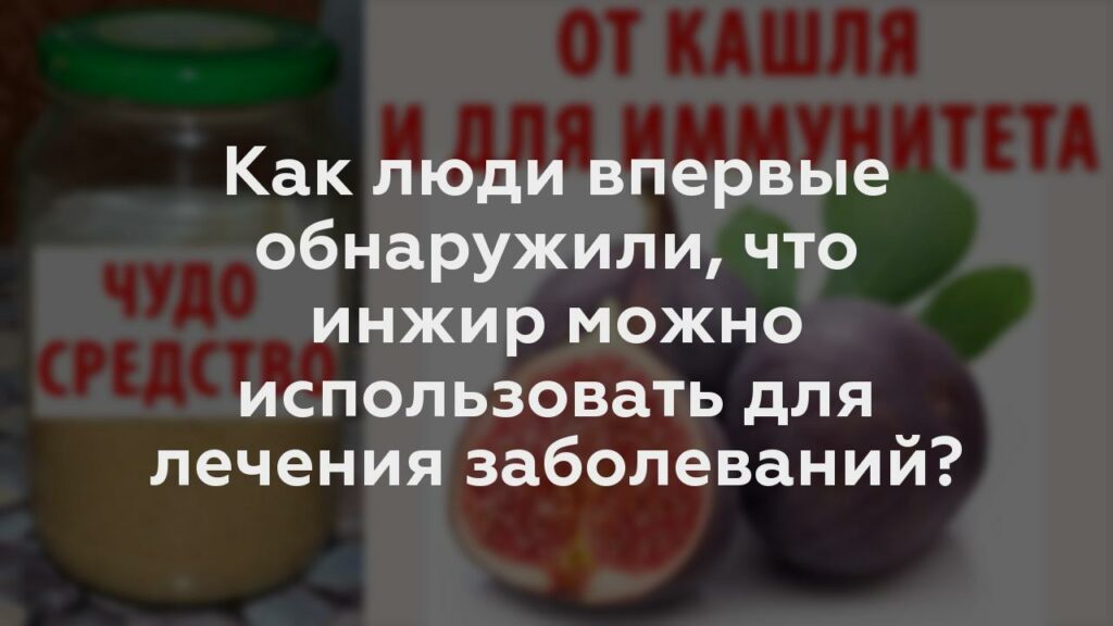 Как люди впервые обнаружили, что инжир можно использовать для лечения заболеваний?