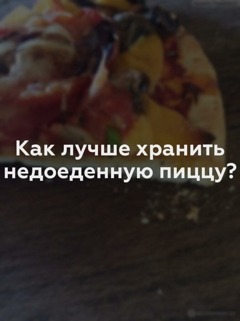 Как лучше хранить недоеденную пиццу?