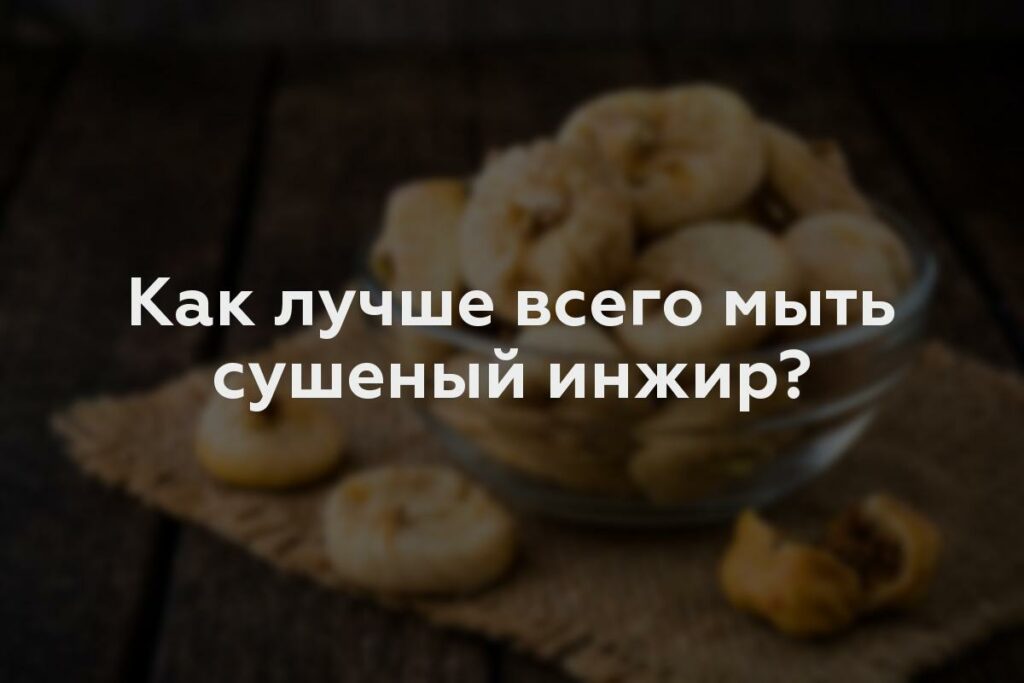 Как лучше всего мыть сушеный инжир?