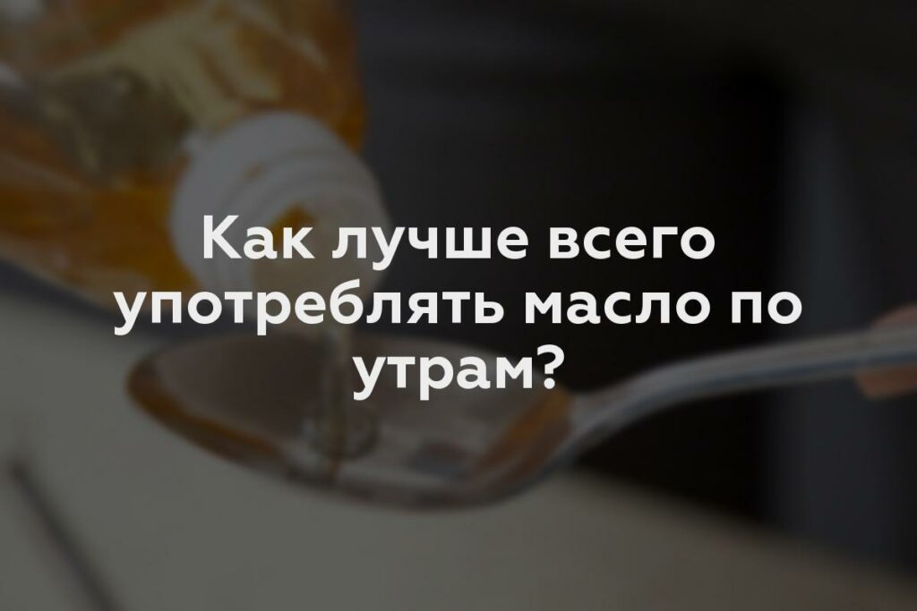 Как лучше всего употреблять масло по утрам?