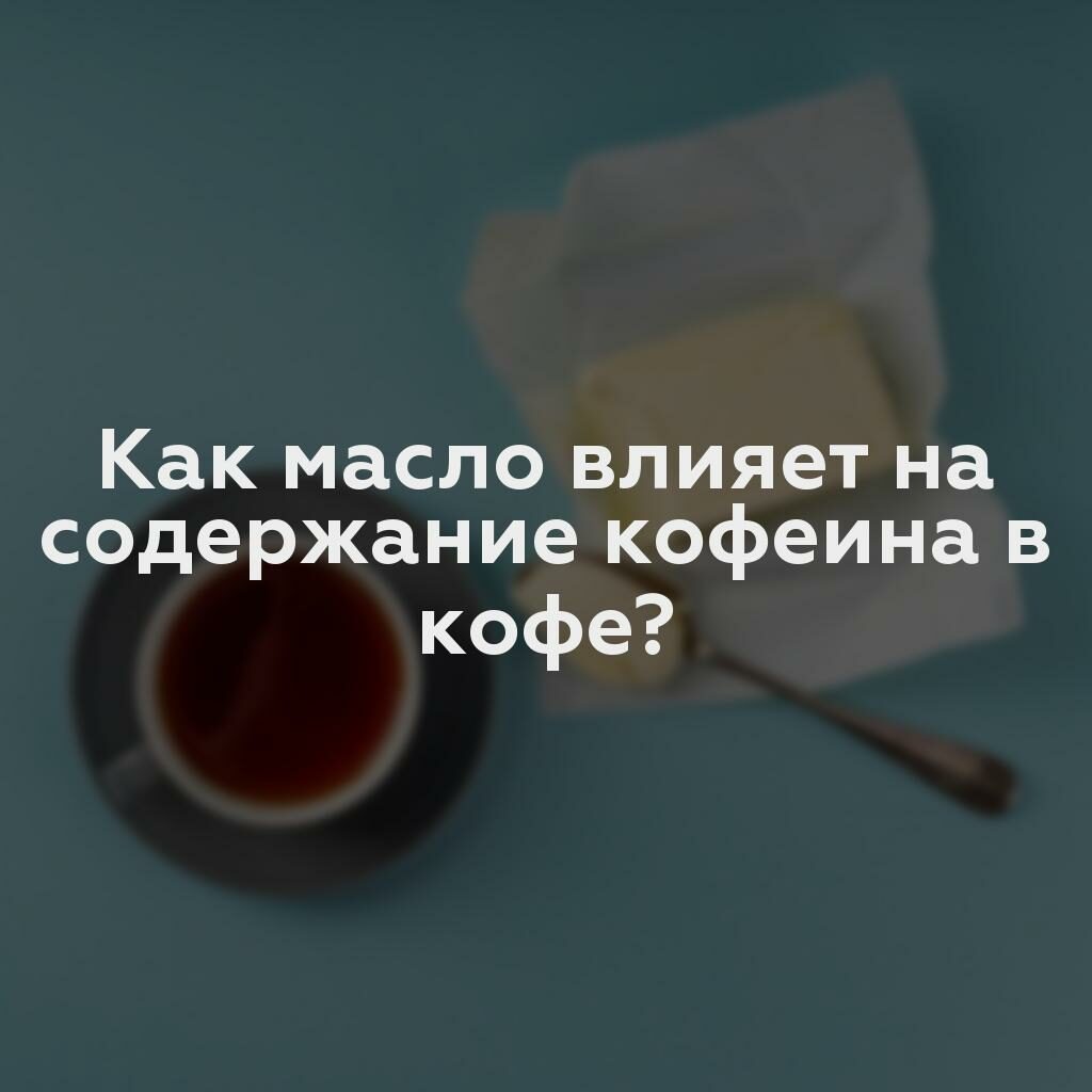 Как масло влияет на содержание кофеина в кофе?