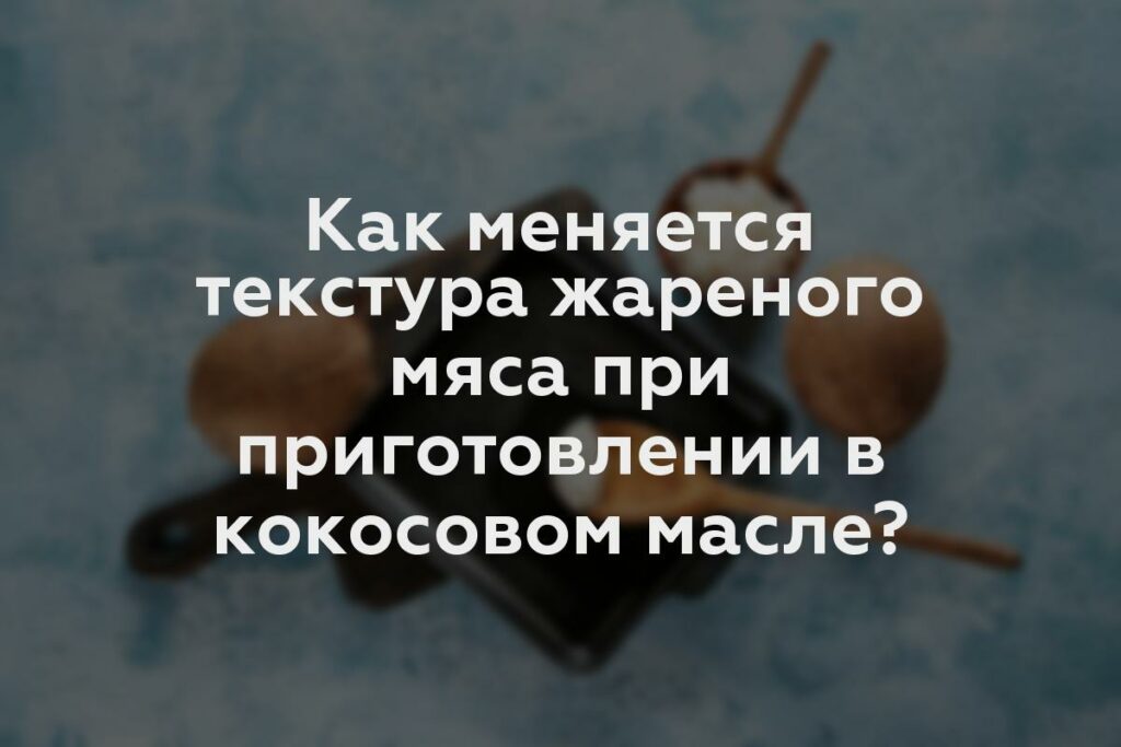 Как меняется текстура жареного мяса при приготовлении в кокосовом масле?