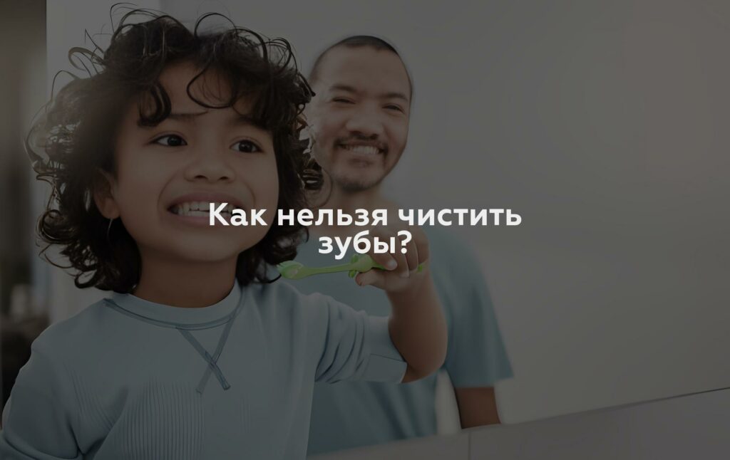 Как нельзя чистить зубы?