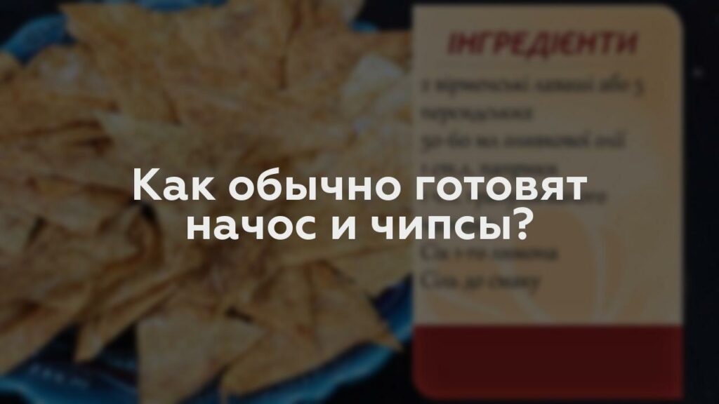 Как обычно готовят начос и чипсы?