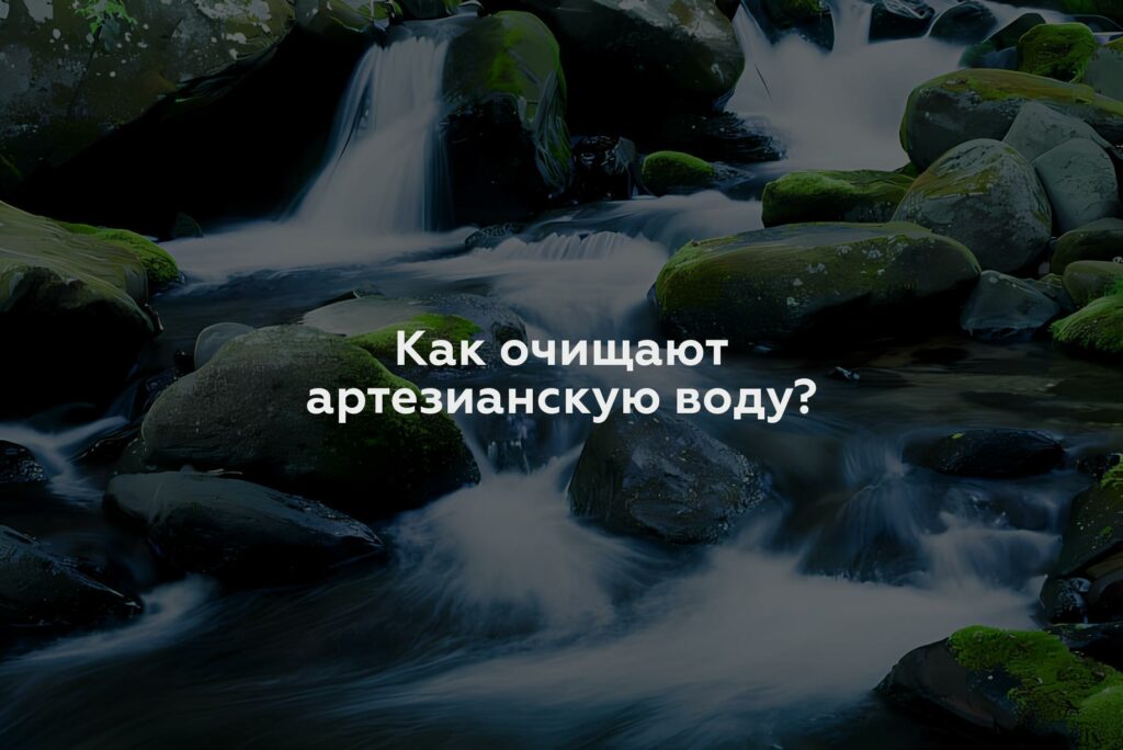 Как очищают артезианскую воду?