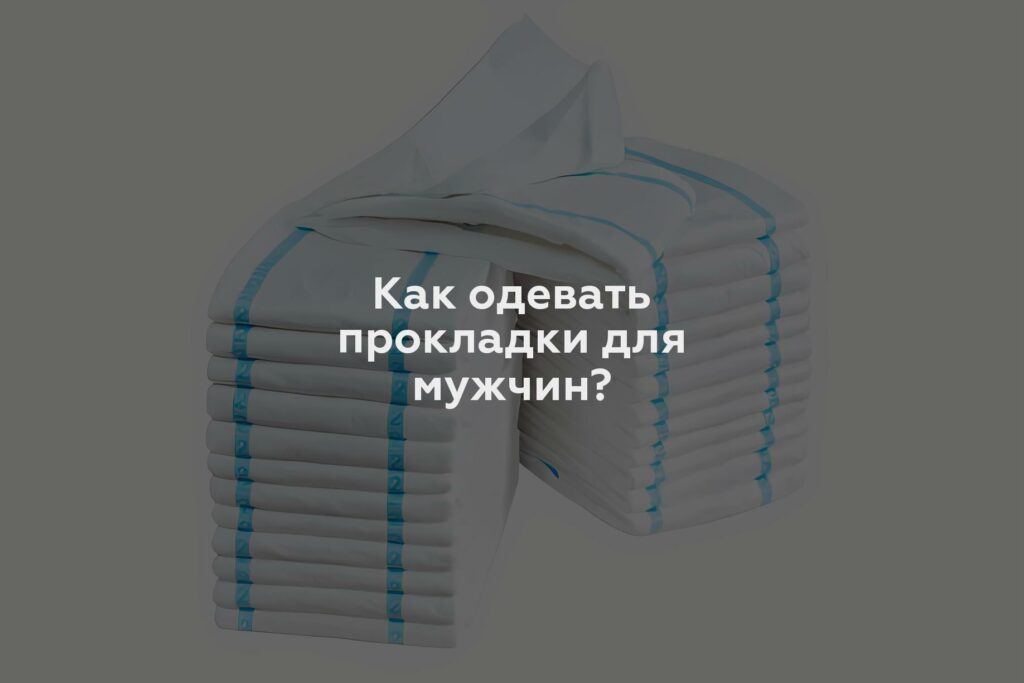 Как одевать прокладки для мужчин?