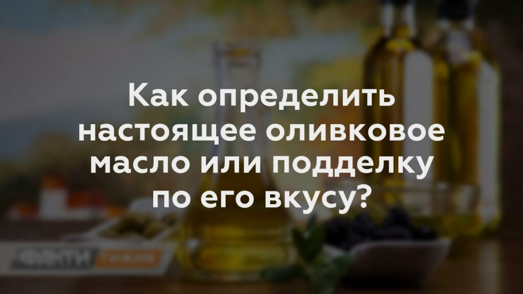 Как определить настоящее оливковое масло или подделку по его вкусу?