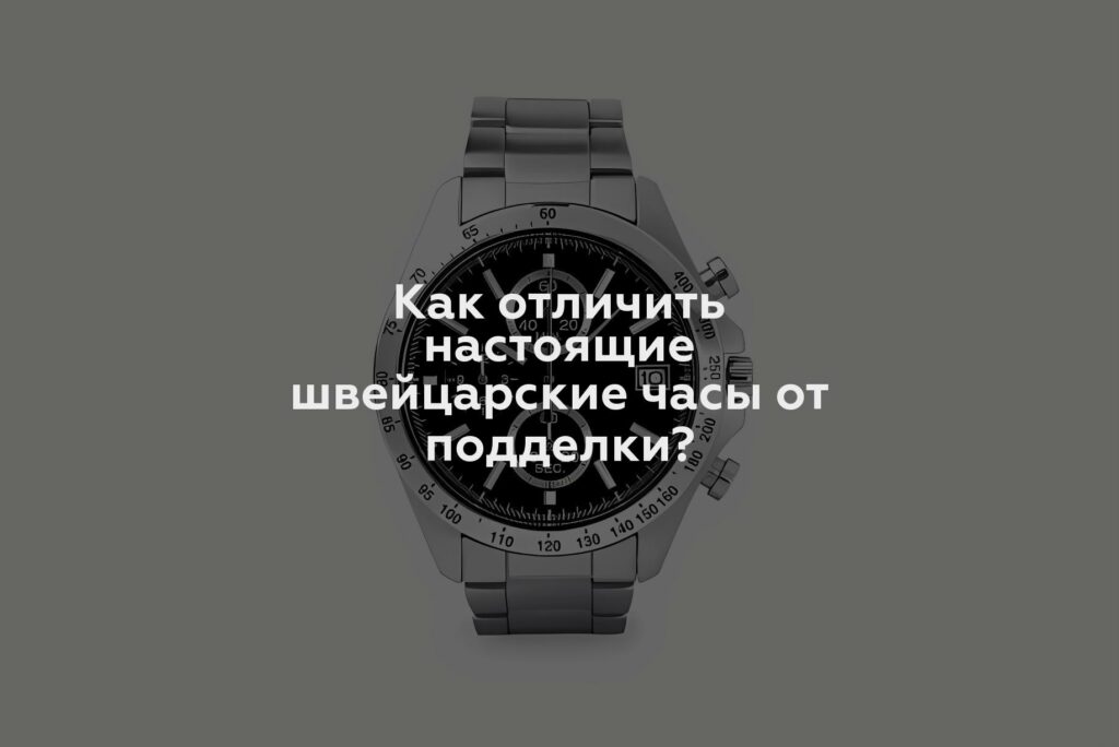 Как отличить настоящие швейцарские часы от подделки?