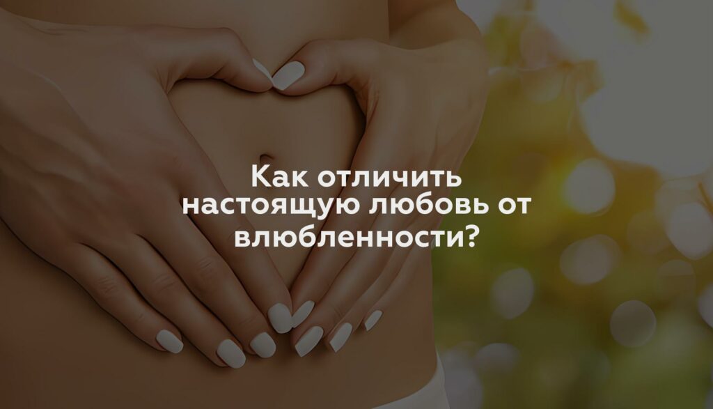 Как отличить настоящую любовь от влюбленности?