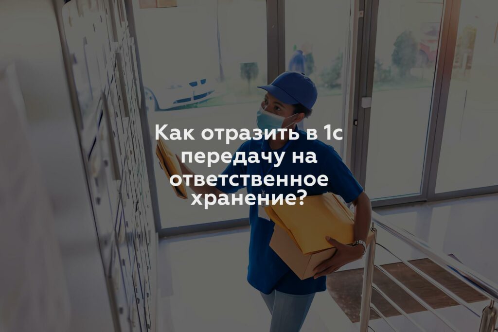 Как отразить в 1с передачу на ответственное хранение?