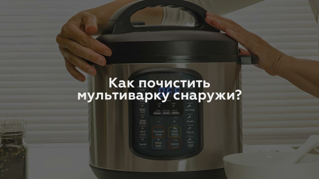 Как почистить мультиварку снаружи?