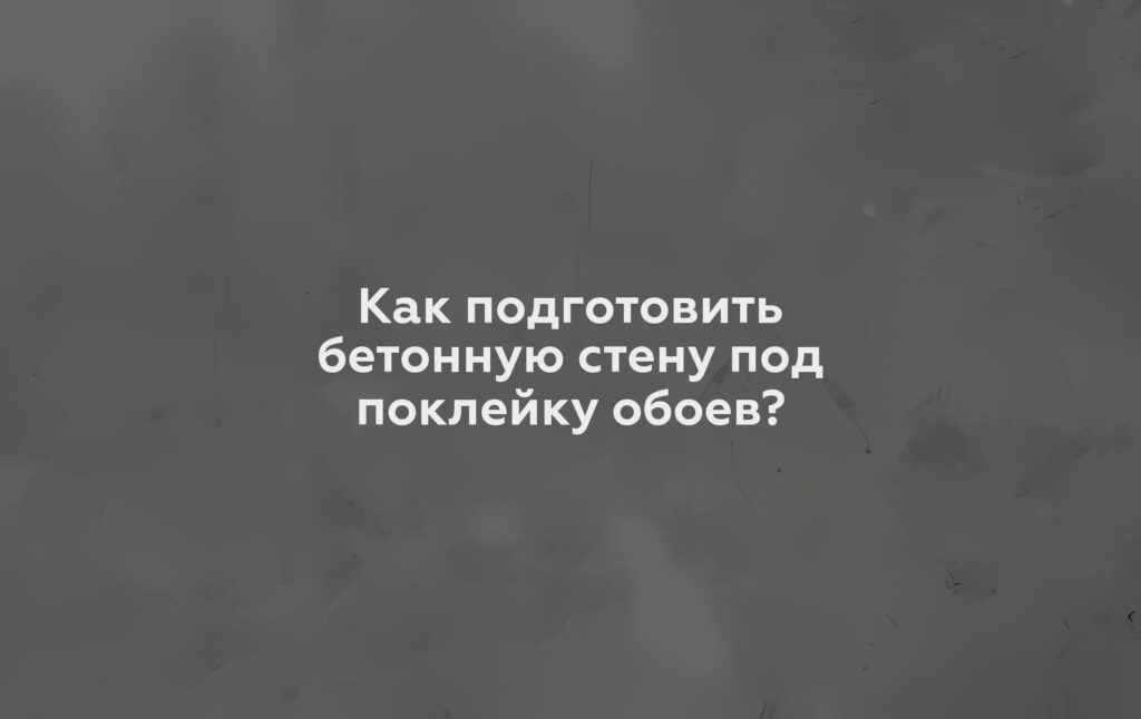 Как подготовить бетонную стену под поклейку обоев?