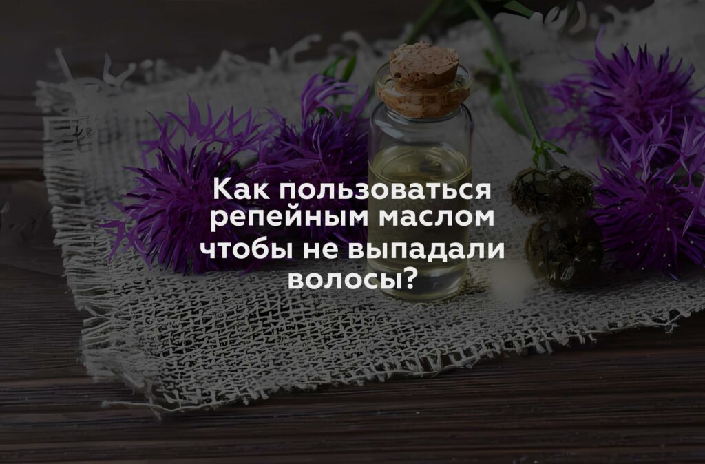 Как пользоваться репейным маслом чтобы не выпадали волосы?