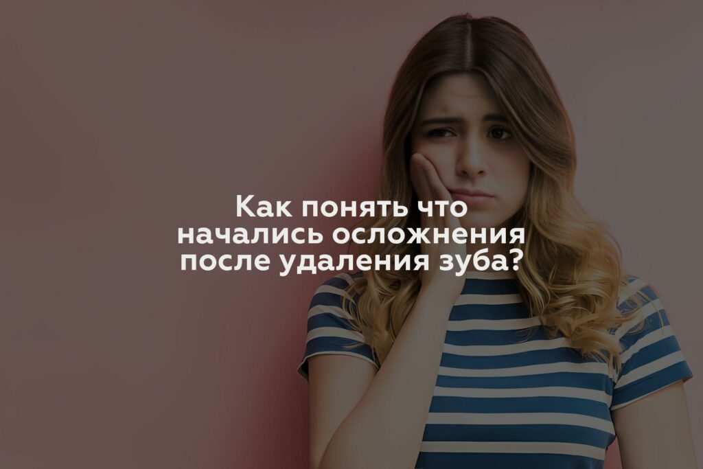 Как понять что начались осложнения после удаления зуба?