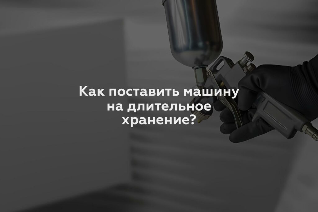 Как поставить машину на длительное хранение?