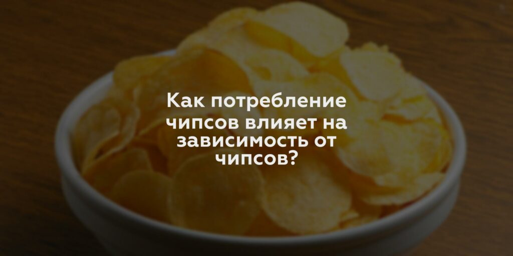 Как потребление чипсов влияет на зависимость от чипсов?