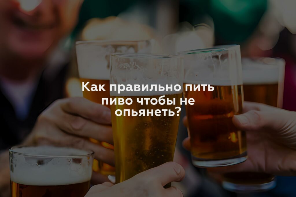 Как правильно пить пиво чтобы не опьянеть?