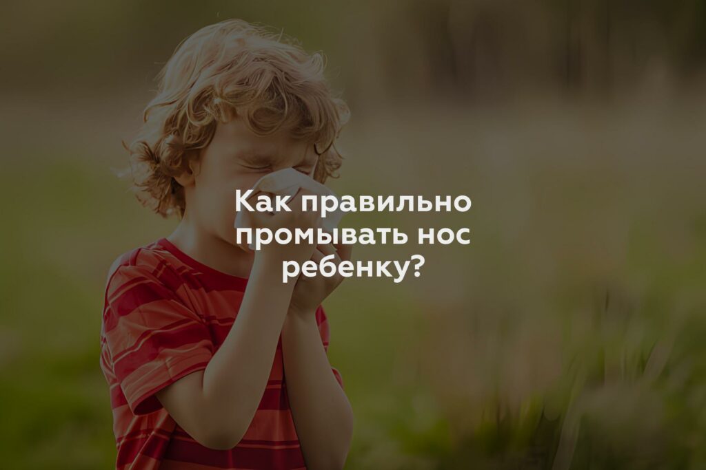 Как правильно промывать нос ребенку?