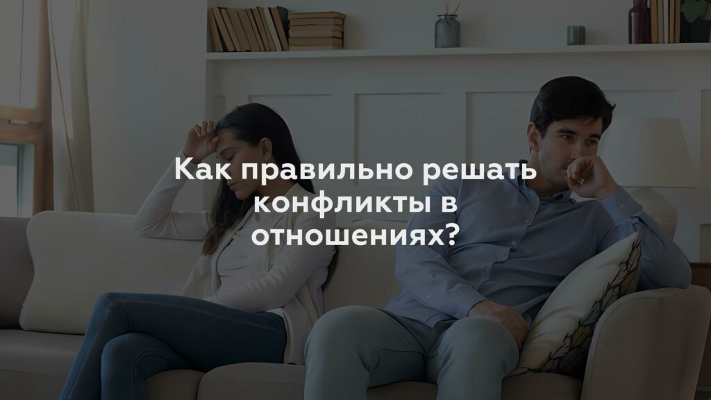 Как правильно решать конфликты в отношениях?