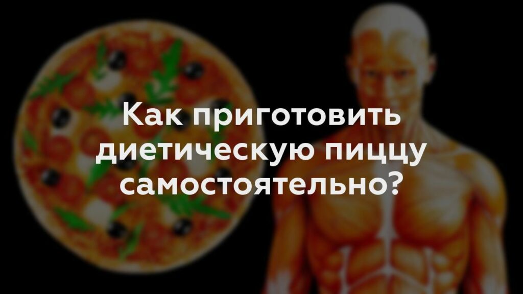 Как приготовить диетическую пиццу самостоятельно?