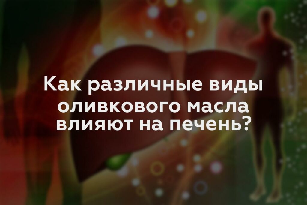 Как различные виды оливкового масла влияют на печень?