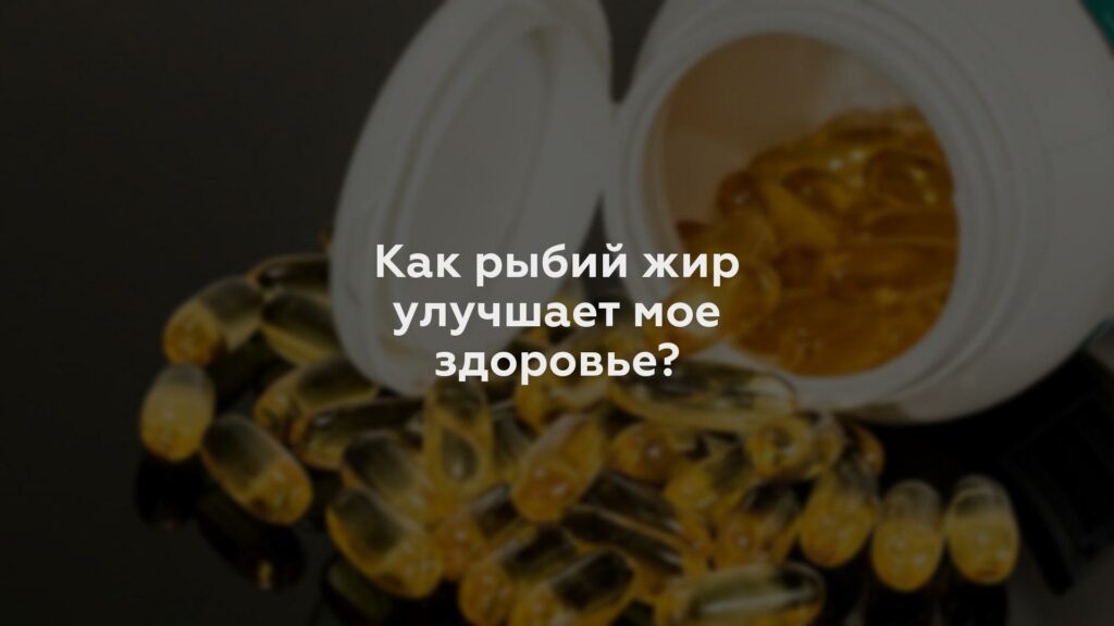 Как рыбий жир улучшает мое здоровье?