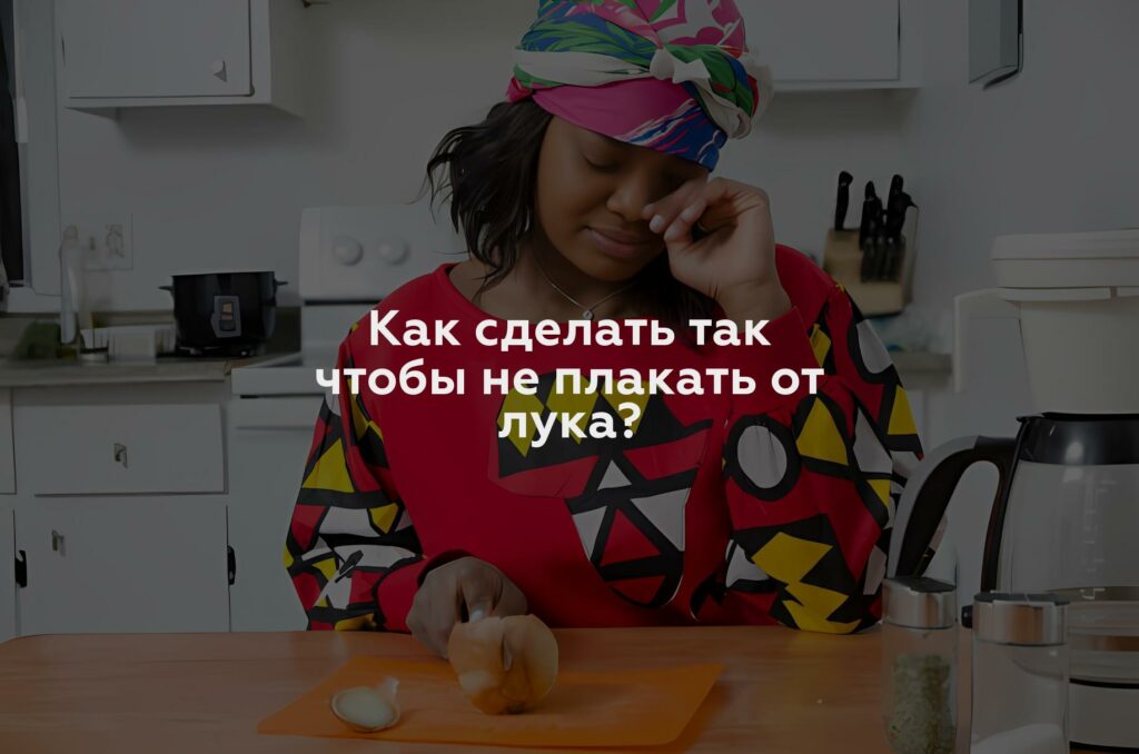 Как сделать так чтобы не плакать от лука?