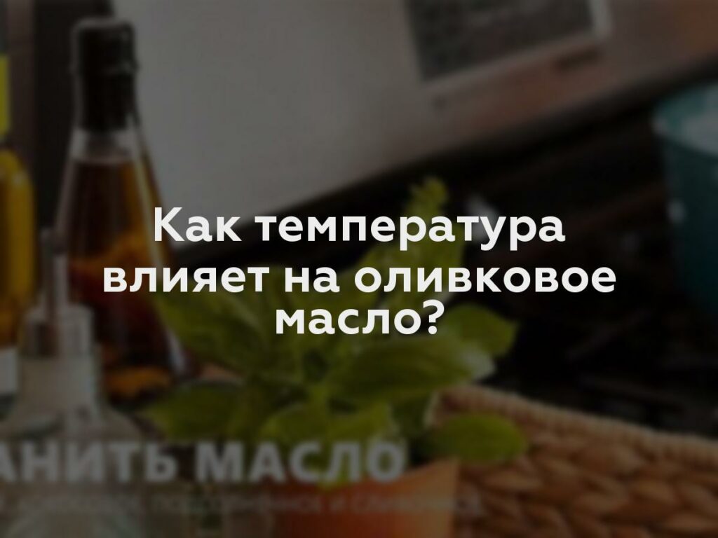 Как температура влияет на оливковое масло?