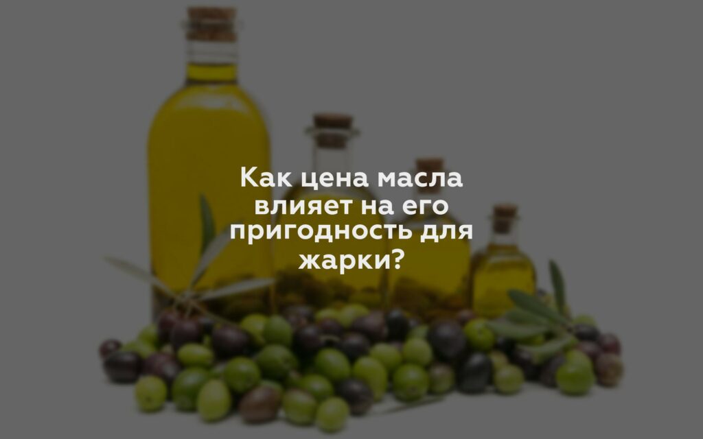 Как цена масла влияет на его пригодность для жарки?