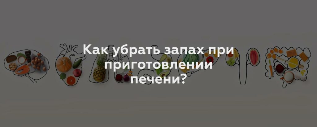 Как убрать запах при приготовлении печени?