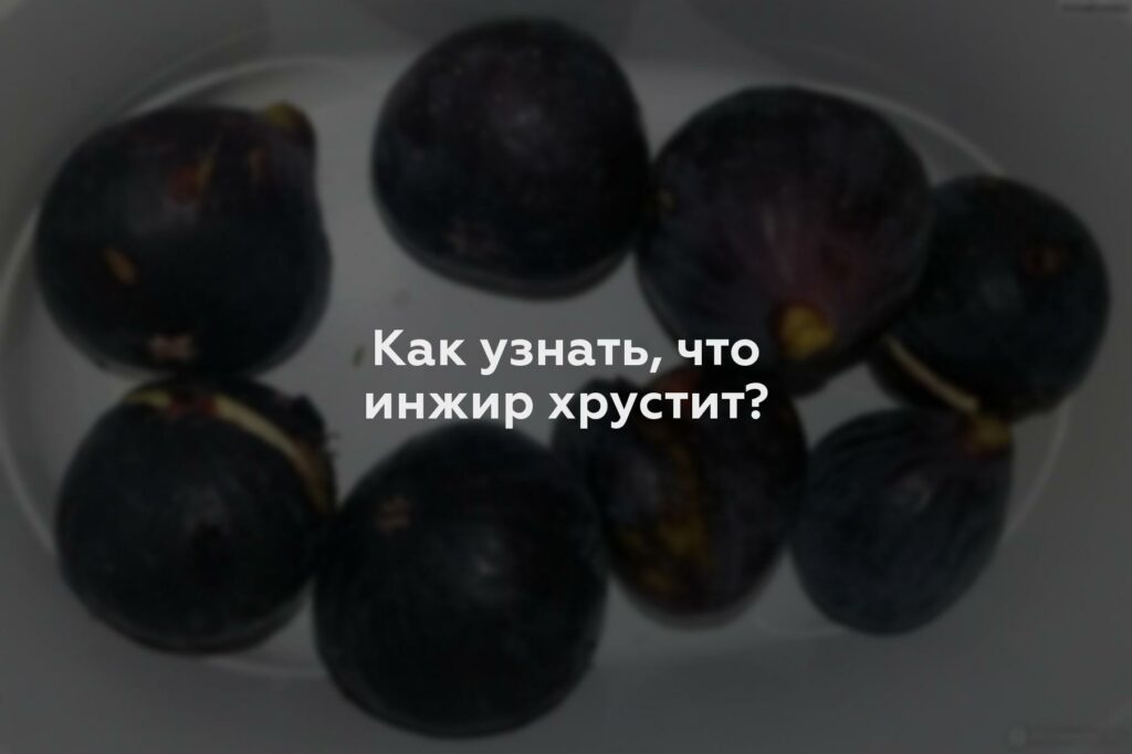 Как узнать, что инжир хрустит?