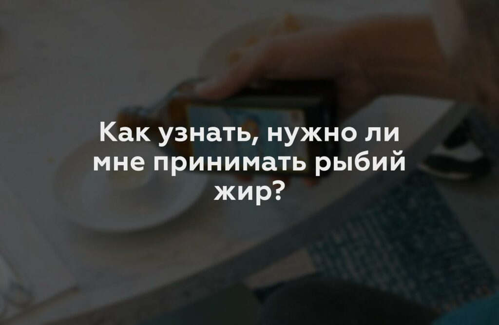 Как узнать, нужно ли мне принимать рыбий жир?