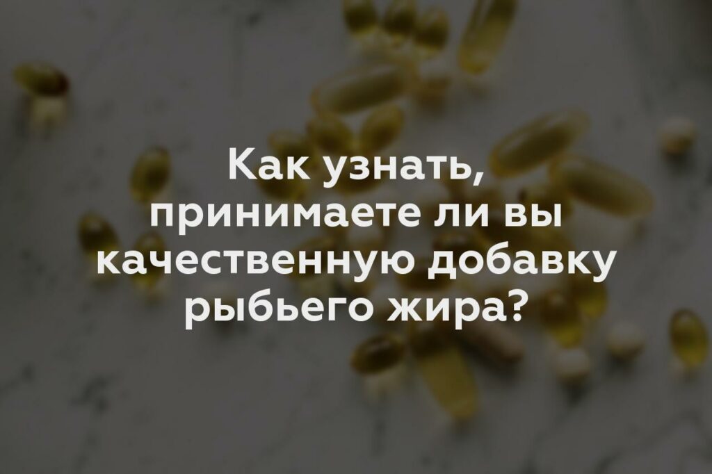 Как узнать, принимаете ли вы качественную добавку рыбьего жира?